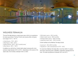 WELLNESS TERMALIJA
The spa Termalija features a varied sauna area, which is an experience
for every sauna friend. The four Finnish color saunas offer a temperature range of 70 °C - 100 °C:
•
•
•
•

Violet Sauna - 70°C - 80°C.
Red Sauna - 80°C - 90°C
Natural Sauna - 85°C - 95°C (outside area)
Blue Sauna - 90°C - 100°C

In addition you will ﬁnd four Turkish baths (steam saunas) with a temperature range between 40°C to 50°C. Depending on the nature of the
steam bath, the humidity is between 40% to 100%:

• Salt steam sauna - 40% humidity
• Green steam sauna - 90% humidity
• Orange steam sauna - 100% humidity
• Japanese steam bath - 100% humidity
Further facilities at the Wellness Termalija include:
• Laconium - 30 to 40% humidity
• Tepidarium - with a temperature of 37°C - 40°C
For swimmers Wellness Termalija offers more than 2000 m² outdoor
and indoor swimming pools, waterfalls, underwater massage and hot
tubs. The water temperature is between 28°C and 35°C.
30

 