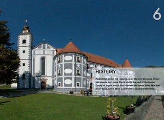 6

HISTORY
Podčetrtek lies in the region Lower Styria in Slovenia. Štajerska stands for Lower Styria and is the part of the former
Duchy of Styria, which lies between the lower River Mur and
River Sava. Since 1918, Lower Styria is part of Slovenia.

 