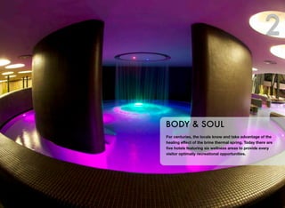 2

BODY & SOUL
For centuries, the locals know and take advantage of the
healing eﬀect of the brine thermal spring. Today there are
ﬁve hotels featuring six wellness areas to provide every
visitor optimally recreational opportunities.

 