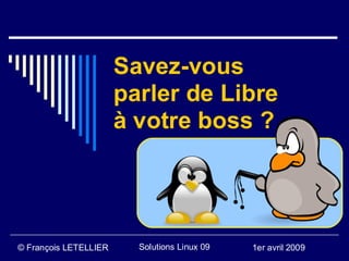 Savez-vous
                       parler de Libre
                       à votre boss ?




© François LETELLIER     Solutions Linux 09   1er avril 2009
 
