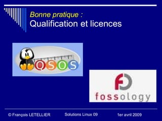 Bonne pratique :
          Qualification et licences




© François LETELLIER   Solutions Linux 09   1er avril 2009
 