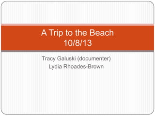 Tracy Galuski (documenter)
Lydia Rhoades-Brown
A Trip to the Beach
10/8/13
 