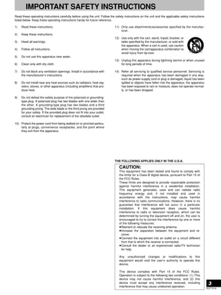 3 
RQT7018 
IMPORTANT SAFETY INSTRUCTIONS 
Read these operating instructions carefully before using the unit. Follow the safety instructions on the unit and the applicable safety instructions 
listed below. Keep these operating instructions handy for future reference. 
1) Read these instructions. 
2) Keep these instructions. 
3) Heed all warnings. 
4) Follow all instructions. 
5) Do not use this apparatus near water. 
6) Clean only with dry cloth. 
7) Do not block any ventilation openings. Install in accordance with 
the manufacturer’s instructions. 
8) Do not install near any heat sources such as radiators, heat reg-isters, 
stoves, or other apparatus (including amplifiers) that pro-duce 
heat. 
9) Do not defeat the safety purpose of the polarized or grounding-type 
plug. A polarized plug has two blades with one wider than 
the other. A grounding-type plug has two blades and a third 
grounding prong. The wide blade or the third prong are provided 
for your safety. If the provided plug does not fit into your outlet, 
consult an electrician for replacement of the obsolete outlet. 
10) Protect the power cord from being walked on or pinched particu-larly 
at plugs, convenience receptacles, and the point where 
they exit from the apparatus. 
11) Only use attachments/accessories specified by the manufac-turer. 
12) Use only with the cart, stand, tripod, bracket, or 
table specified by the manufacturer, or sold with 
the apparatus. When a cart is used, use caution 
when moving the cart/apparatus combination to 
avoid injury from tip-over. 
13) Unplug this apparatus during lightning storms or when unused 
for long periods of time. 
14) Refer all servicing to qualified service personnel. Servicing is 
required when the apparatus has been damaged in any way, 
such as power-supply cord or plug is damaged, liquid has been 
spilled or objects have fallen into the apparatus, the apparatus 
has been exposed to rain or moisture, does not operate normal-ly, 
or has been dropped. 
THE FOLLOWING APPLIES ONLY IN THE U.S.A. 
CAUTION: 
This equipment has been tested and found to comply with 
the limits for a Class B digital device, pursuant to Part 15 of 
the FCC Rules. 
These limits are designed to provide reasonable protection 
against harmful interference in a residential installation. 
This equipment generates, uses and can radiate radio 
frequency energy and, if not installed and used in 
accordance with the instructions, may cause harmful 
interference to radio communications. However, there is no 
guarantee that interference will not occur in a particular 
installation. If this equipment does cause harmful 
interference to radio or television reception, which can be 
determined by turning the equipment off and on, the user is 
encouraged to try to correct the interference by one or more 
of the following measures: 
¡Reorient or relocate the receiving antenna. 
¡Increase the separation between the equipment and re-ceiver. 
¡Connect the equipment into an outlet on a circuit different 
from that to which the receiver is connected. 
¡Consult the dealer or an experienced radio/TV technician 
for help. 
Any unauthorized changes or modifications to this 
equipment would void the user’s authority to operate this 
device. 
This device complies with Part 15 of the FCC Rules. 
Operation is subject to the following two conditions: (1) This 
device may not cause harmful interference, and (2) this 
device must accept any interference received, including 
interference that may cause undesired operation. 
 