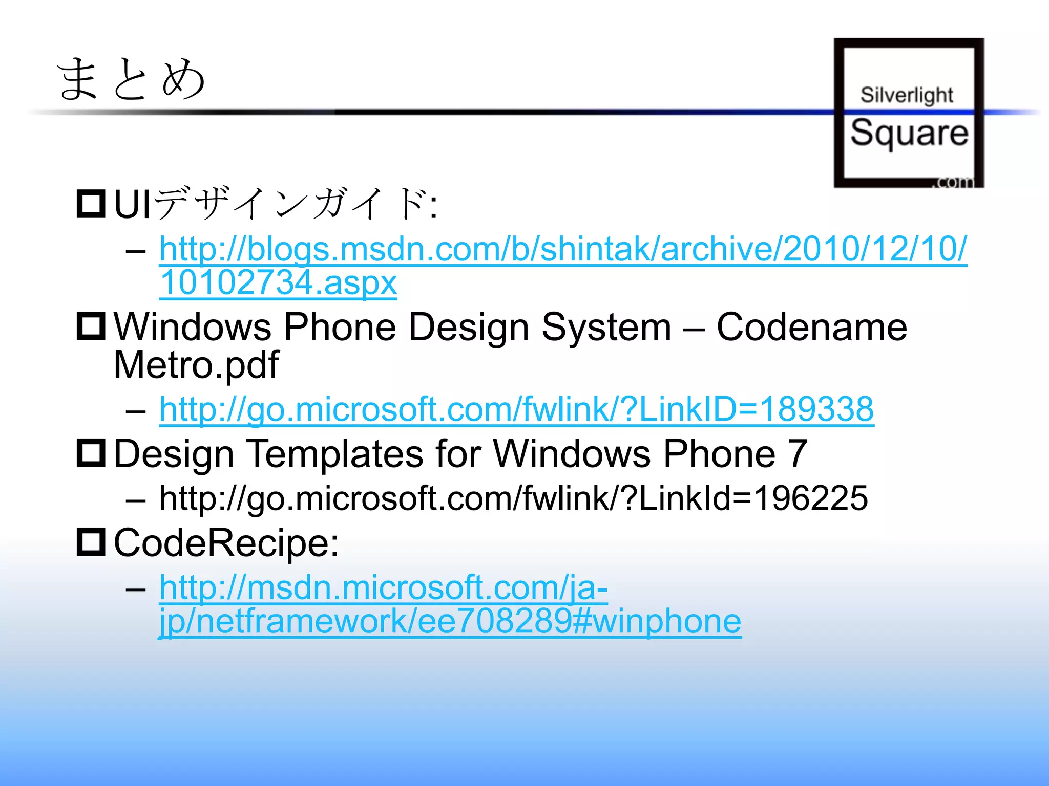 まとめUIデザインガイド:http://blogs.msdn.com/b/shintak/archive/2010/12/10/10102734.aspxWindows Phone Design System – Codename Metro.pdfhttp://go.microsoft.com/fwlink/?LinkID=189338Design Templates for Windows Phone 7http://go.microsoft.com/fwlink/?LinkId=196225CodeRecipe:http://msdn.microsoft.com/ja-jp/netframework/ee708289#winphone