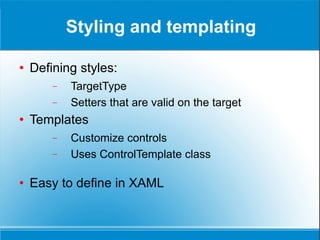 Styling and templating Defining styles: TargetType Setters that are valid on the target Templates Customize controls Uses ControlTemplate class Easy to define in XAML 