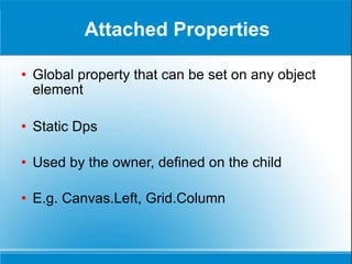 Attached Properties Global property that can be set on any object element Static Dps Used by the owner, defined on the child E.g. Canvas.Left, Grid.Column 