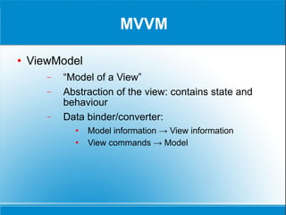 MVVM ViewModel “ Model of a View” Abstraction of the view: contains state and behaviour Data binder/converter: Model information -> View information View commands -> Model 
