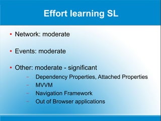 Effort learning SL Network: moderate Events: moderate Other: moderate - significant Dependency Properties, Attached Properties MVVM Navigation Framework Out of Browser applications 