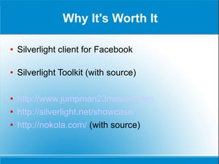 Why It's Worth It Silverlight client for Facebook Silverlight Toolkit (with source) http://www.jumpman23mosaic.com http://silverlight.net/showcase/ http://nokola.com/  (with source) 