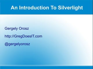 An Introduction To Silverlight Gergely Orosz http://GregDoesIT.com @gergelyorosz 
