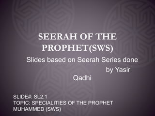 SEERAH OF THE
PROPHET(SWS)
Slides based on Seerah Series done
by Yasir
Qadhi
SLIDE#: SL2.1
TOPIC: SPECIALITIES OF THE PROPHET
MUHAMMED (SWS)
 