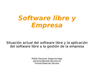 Software libre y
          Empresa

Situación actual del software libre y la aplicación
  del software libre a la gestión de la empresa


               Pablo Garaizar Sagarminaga
                garaizar@eside.deusto.es
                 Universidad de Deusto
 
