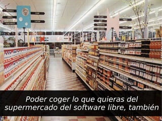 Poder coger lo que quieras del
supermercado del software libre, también
 