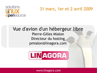 31 mars, 1er et 2 avril 2009



Vue d'avion d'un hébergeur libre
        Pierre-Gilles Mialon
        Directeur du hosting
       pmialon@linagora.com




          www.linagora.com
 
