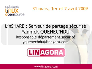 31 mars, 1er et 2 avril 2009


LinSHARE : Serveur de partage sécurisé
        Yannick QUENEC'HDU
     Responsable département sécurité
        yquenechdu@linagora.com




              www.linagora.com
 