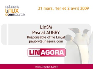 31 mars, 1er et 2 avril 2009



      LinSM
   Pascal AUBRY
Responsable offre LinSM
 paubry@linagora.com




    www.linagora.com
 