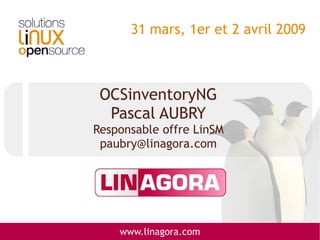 31 mars, 1er et 2 avril 2009



 OCSinventoryNG
  Pascal AUBRY
Responsable offre LinSM
 paubry@linagora.com




    www.linagora.com
 