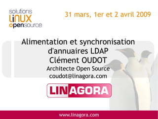 31 mars, 1er et 2 avril 2009


Alimentation et synchronisation
       d'annuaires LDAP
       Clément OUDOT
      Architecte Open Source
       coudot@linagora.com




          www.linagora.com
 