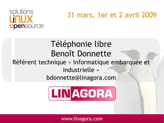 31 mars, 1er et 2 avril 2009



            Téléphonie libre
            Benoît Donnette
Référent technique « Informatique embarquée et
                 industrielle »
            bdonnette@linagora.com




                www.linagora.com
 