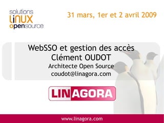 31 mars, 1er et 2 avril 2009



WebSSO et gestion des accès
     Clément OUDOT
     Architecte Open Source
      coudot@linagora.com




         www.linagora.com
 