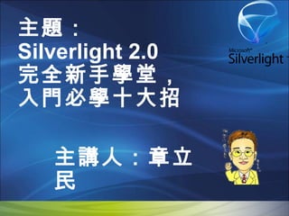 主題： Silverlight 2.0  完全新手學堂， 入門必學十大招 主講人：章立民 