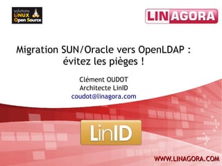 Migration SUN/Oracle vers OpenLDAP :
          évitez les pièges !
             Clément OUDOT
             Architecte LinID
           coudot@linagora.com




                                 WWW.LINAGORA.COM
 