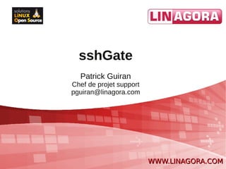 sshGate
  Patrick Guiran
Chef de projet support
pguiran@linagora.com




                         WWW.LINAGORA.COM
 