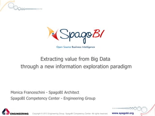 www.spagobi.orgCopyright © 2013 Engineering Group, SpagoBI Competency Center. All rights reserved.
Extracting value from Big Data
through a new information exploration paradigm
Monica Franceschini - SpagoBI Architect
SpagoBI Competency Center - Engineering Group
 