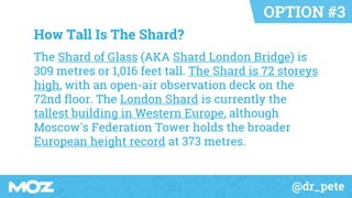 @dr_pete
How Tall Is The Shard?
The Shard of Glass (AKA Shard London Bridge) is
309 metres or 1,016 feet tall. The Shard i...