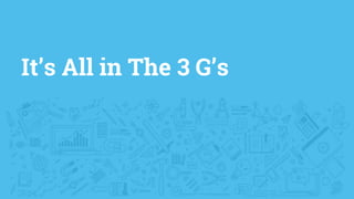 It’s All in The 3 G’s
 