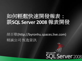 如何輕鬆快速開發報表：談SQL Server 2008 報表開發 胡百敬(http://byronhu.spaces.live.com) 精誠公司 恆逸資訊 
