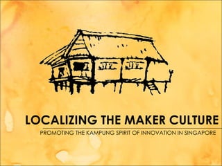 LOCALIZING THE MAKER CULTURE
  PROMOTING THE KAMPUNG SPIRIT OF INNOVATION IN SINGAPORE
 