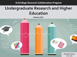 Charith Perera
(PhD, MBA)
SL2College Research Collaboration Program
Undergraduate Research and Higher
Education
February 2017
 
