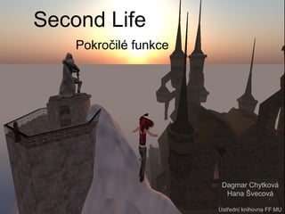Second Life
Pokročilé funkce
Dagmar Chytková
Hana Švecová
Ústřední knihovna FF MU
 