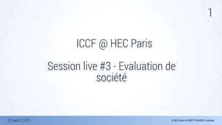 20 avril 2015
1
ICCF @ HEC Paris
Session live #3 - Evaluation de
société
 