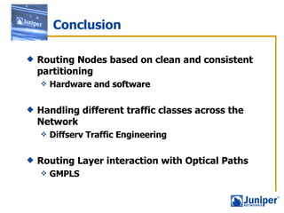 Conclusion Routing Nodes based on clean and consistent partitioning Hardware and software Handling different traffic classes across the Network Diffserv Traffic Engineering Routing Layer interaction with Optical Paths GMPLS 
