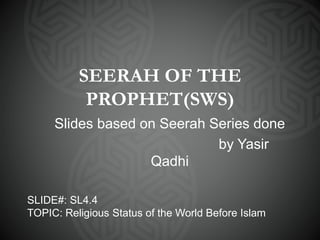 SEERAH OF THE
PROPHET(SWS)
Slides based on Seerah Series done
by Yasir
Qadhi
SLIDE#: SL4.4
TOPIC: Religious Status of the World Before Islam
 