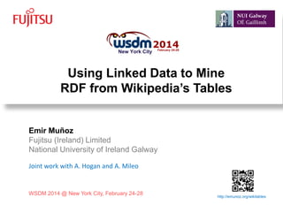 Using Linked Data to Mine
RDF from Wikipedia’s Tables
http://emunoz.org/wikitables
Emir Muñoz
Fujitsu (Ireland) Limited
National University of Ireland Galway
Joint work with A. Hogan and A. Mileo
WSDM 2014 @ New York City, February 24-28
 