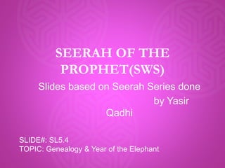 SEERAH OF THE
PROPHET(SWS)
Slides based on Seerah Series done
by Yasir
Qadhi
SLIDE#: SL5.4
TOPIC: Genealogy & Year of the Elephant
 