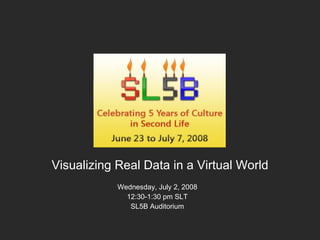 Visualizing Real Data in a Virtual World Wednesday, July 2, 2008 12:30-1:30 pm SLT SL5B Auditorium 