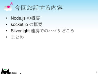 今回お話する内容
•   Node.js の概要
•   socket.io の概要
•   Silverlight 連携でのハマリどころ
•   まとめ




                             2
 