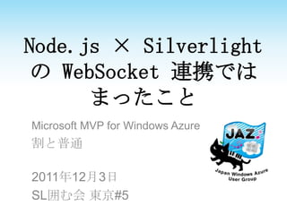 Node.js × Silverlight
 の WebSocket 連携では
      まったこと
Microsoft MVP for Windows Azure
割と普通

2011年12月3日
SL囲む会 東京#5
 