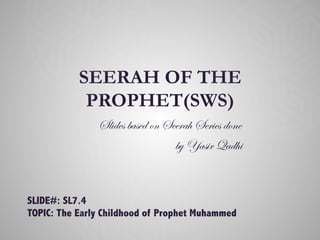 SEERAH OF THE
PROPHET(SWS)
Slides based on Seerah Series done
by Yasir Qadhi
SLIDE#: SL7.4
TOPIC: The Early Childhood of Prophet Muhammed
 