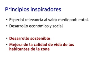 Principios inspiradores
●
    Especial relevancia al valor medioambiental.
●
    Desarrollo económico y social

●
    Desarrollo sostenible
●
    Mejora de la calidad de vida de los
    habitantes de la zona
 