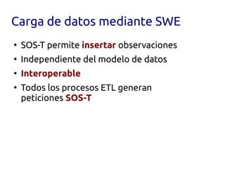 Carga de datos mediante SWE
●
    SOS-T permite insertar observaciones
●
    Independiente del modelo de datos
●
    Interoperable
●
    Todos los procesos ETL generan
    peticiones SOS-T
 