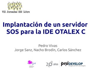 Implantación de un servidor
 SOS para la IDE OTALEX C

                 Pedro Vivas
   Jorge Sanz, Nacho Brodin, Carlos Sánchez
 
