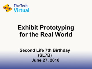 Exhibit Prototyping
for the Real World

Second Life 7th Birthday
        (SL7B)
     June 27, 2010
 