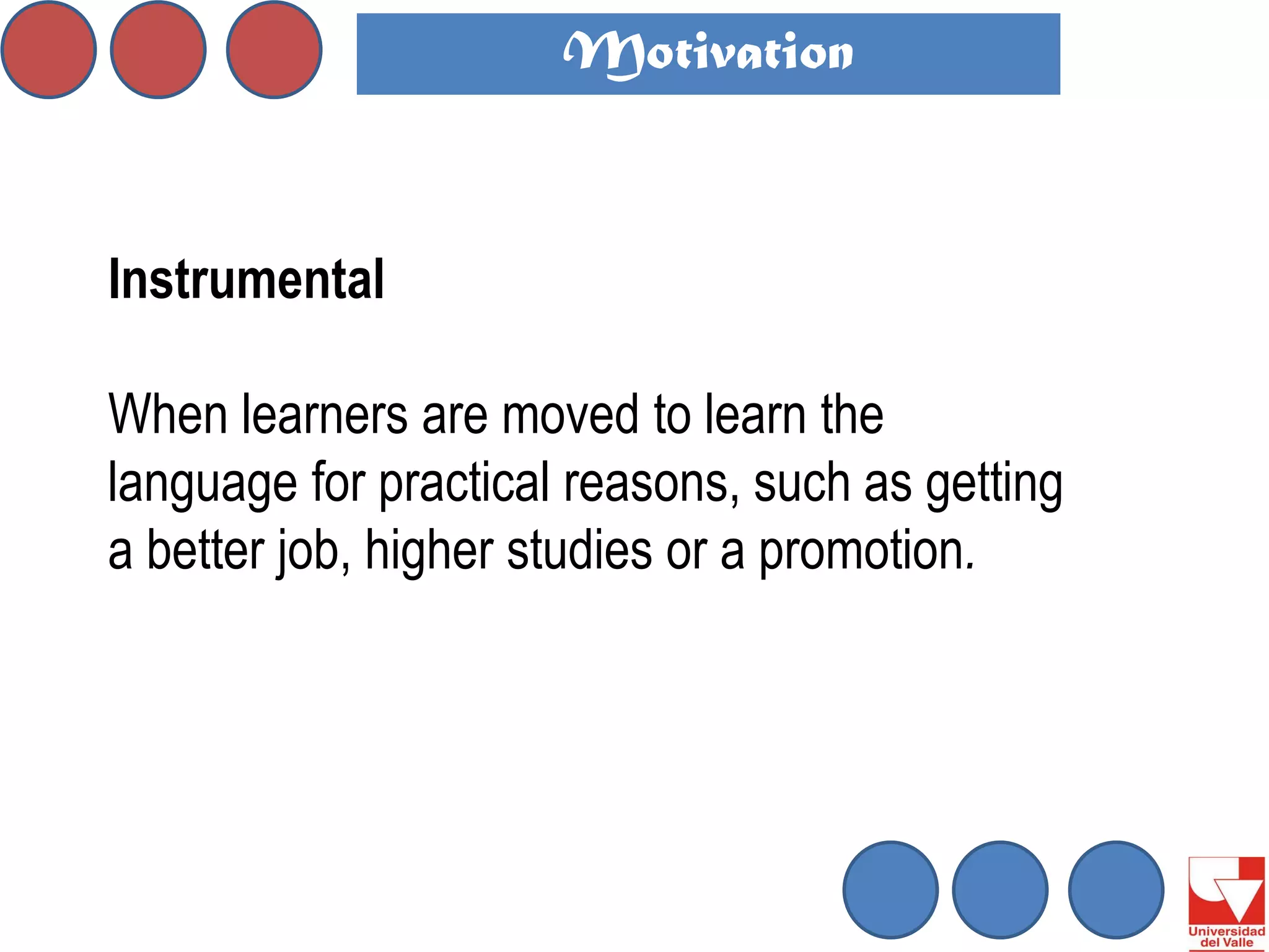 Instrumental 
When learners are moved to learn the language for practical reasons, such as getting a better job, higher studies or a promotion. 
Motivation  