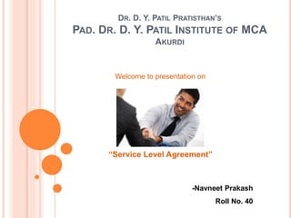 DR. D. Y. PATIL PRATISTHAN’S
PAD. DR. D. Y. PATIL INSTITUTE OF MCA
AKURDI
Welcome to presentation on
-Navneet Prakash
Roll No. 40
“Service Level Agreement”
 