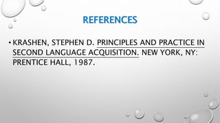 REFERENCES
• KRASHEN, STEPHEN D. PRINCIPLES AND PRACTICE IN
SECOND LANGUAGE ACQUISITION. NEW YORK, NY:
PRENTICE HALL, 1987.
 